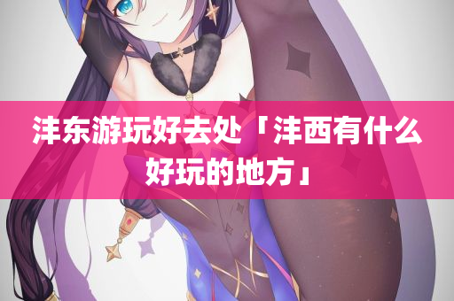 沣东游玩好去处「沣西有什么好玩的地方」