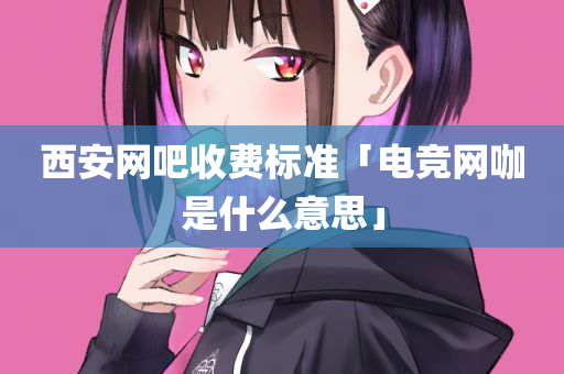 西安网吧收费标准「电竞网咖是什么意思」