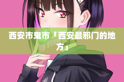 西安市鬼市「西安最邪门的地方」