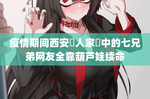 疫情期间西安​人家​中的七兄弟网友全靠葫芦娃续命