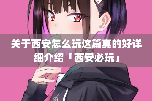 关于西安怎么玩这篇真的好详细介绍「西安必玩」