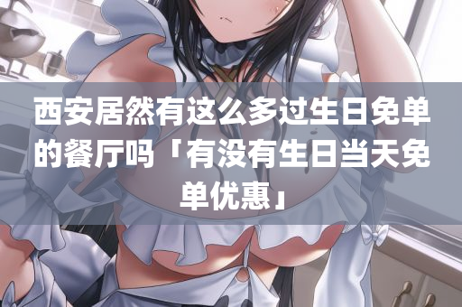 西安居然有这么多过生日免单的餐厅吗「有没有生日当天免单优惠」