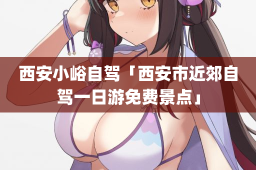 西安小峪自驾「西安市近郊自驾一日游免费景点」