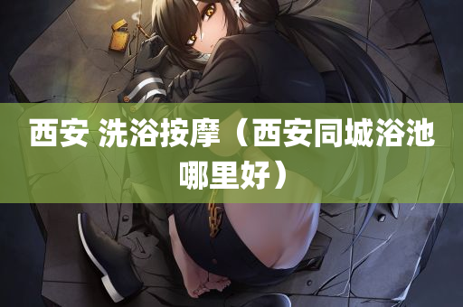 西安 洗浴按摩（西安同城浴池哪里好）
