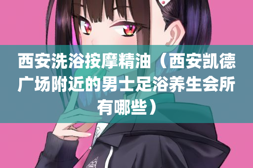 西安洗浴按摩精油（西安凯德广场附近的男士足浴养生会所有哪些）