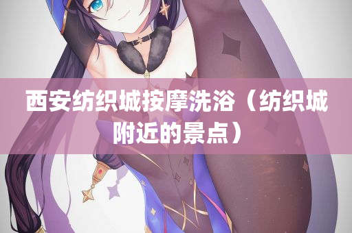 西安纺织城按摩洗浴（纺织城附近的景点）