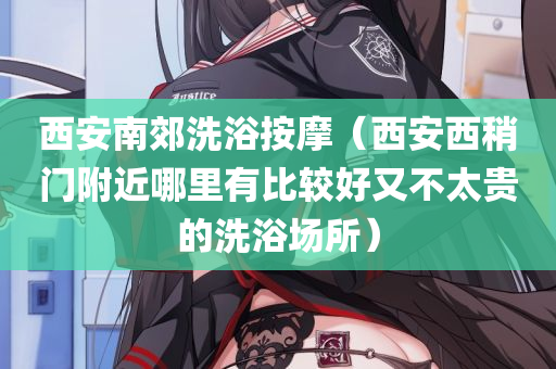 西安南郊洗浴按摩（西安西稍门附近哪里有比较好又不太贵的洗浴场所）