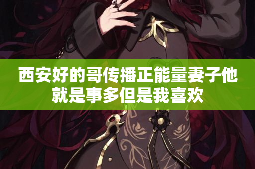 西安好的哥传播正能量妻子他就是事多但是我喜欢