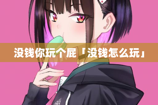 没钱你玩个屁「没钱怎么玩」