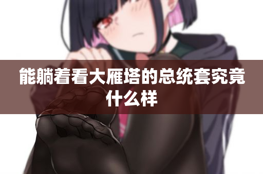 能躺着看大雁塔的总统套究竟什么样
