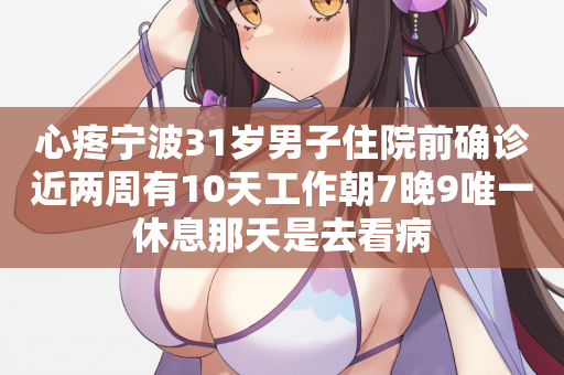 心疼宁波31岁男子住院前确诊近两周有10天工作朝7晚9唯一休息那天是去看病