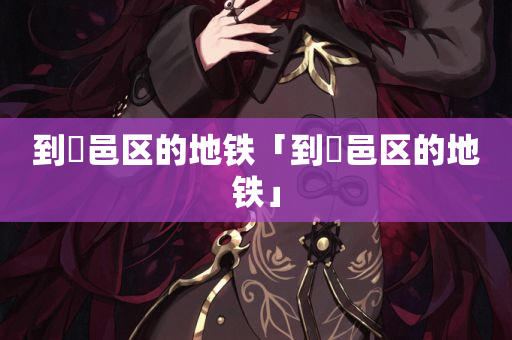 到鄠邑区的地铁「到鄠邑区的地铁」
