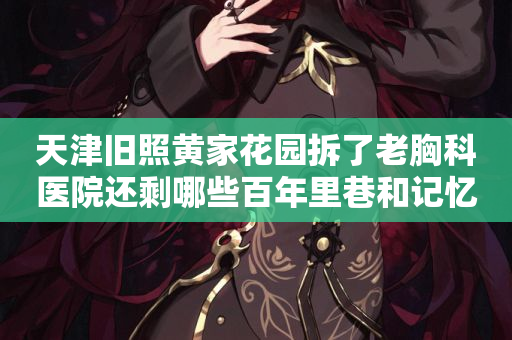 天津旧照黄家花园拆了老胸科医院还剩哪些百年里巷和记忆