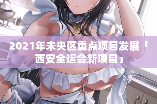 2021年未央区重点项目发展「西安全运会新项目」