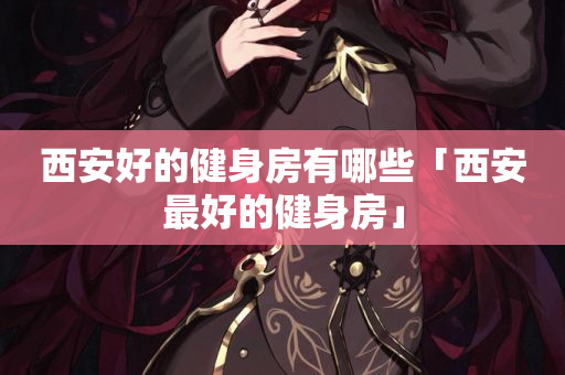 西安好的健身房有哪些「西安最好的健身房」