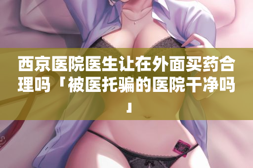 西京医院医生让在外面买药合理吗「被医托骗的医院干净吗」