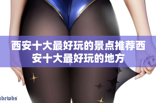 西安十大最好玩的景点推荐西安十大最好玩的地方