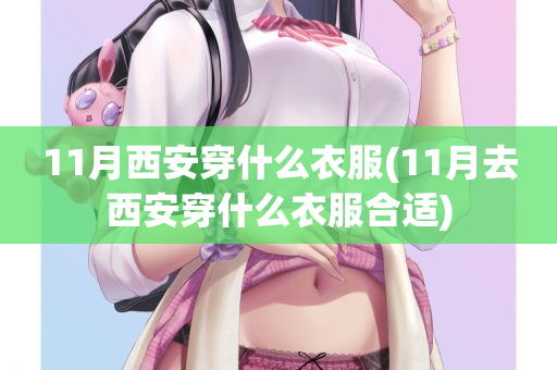 11月西安穿什么衣服(11月去西安穿什么衣服合适)
