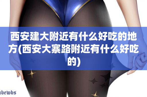 西安建大附近有什么好吃的地方(西安大寨路附近有什么好吃的)