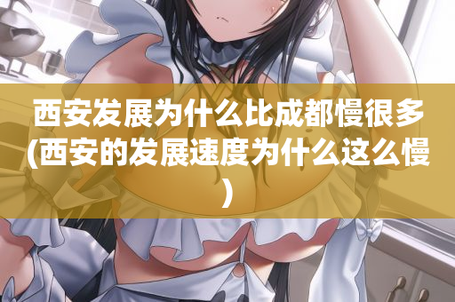 西安发展为什么比成都慢很多(西安的发展速度为什么这么慢)