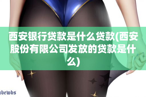 西安银行贷款是什么贷款(西安股份有限公司发放的贷款是什么)