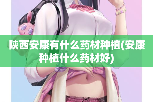 陕西安康有什么药材种植(安康种植什么药材好)