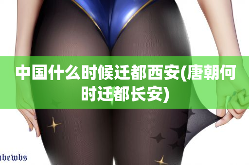 中国什么时候迁都西安(唐朝何时迁都长安)