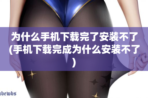 为什么手机下载完了安装不了(手机下载完成为什么安装不了)