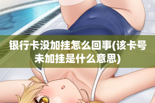 银行卡没加挂怎么回事(该卡号未加挂是什么意思)