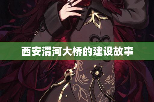 西安渭河大桥的建设故事