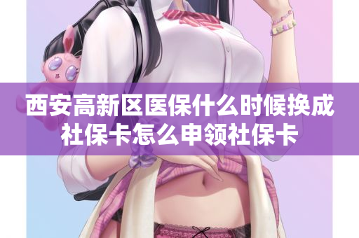 西安高新区医保什么时候换成社保卡怎么申领社保卡