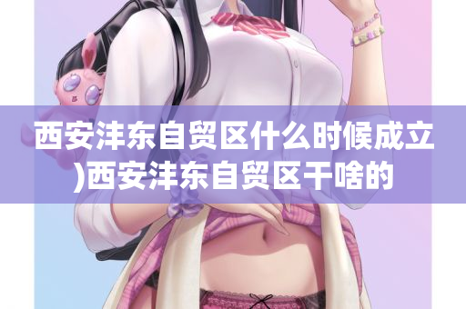 西安沣东自贸区什么时候成立)西安沣东自贸区干啥的