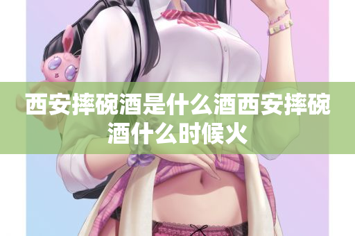 西安摔碗酒是什么酒西安摔碗酒什么时候火