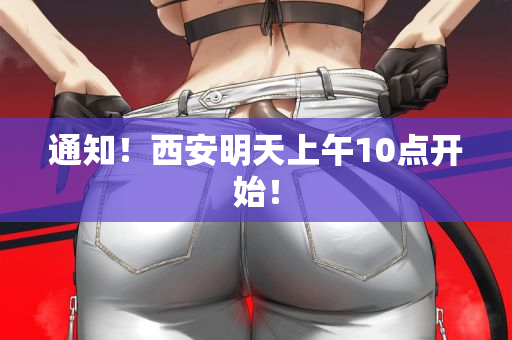 通知！西安明天上午10点开始！