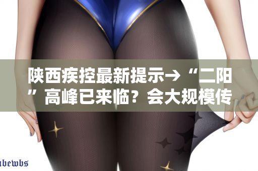 陕西疾控最新提示→“二阳”高峰已来临?会大规模传播吗?西安目前情况如何?
