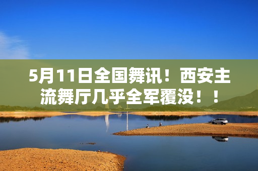 5月11日全国舞讯！西安主流舞厅几乎全军覆没！！