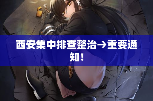 西安集中排查整治→重要通知！