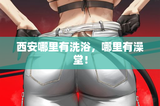 西安哪里有洗浴,哪里有澡堂!