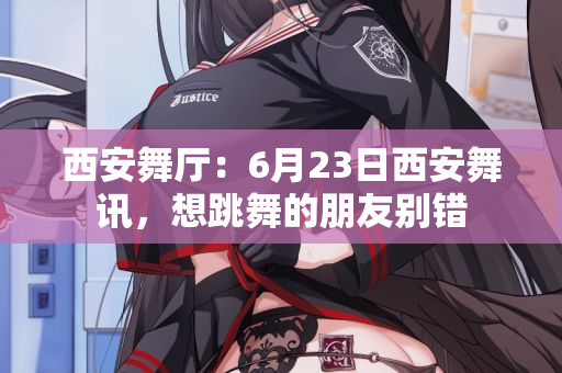 西安舞厅：6月23日西安舞讯，想跳舞的朋友别错