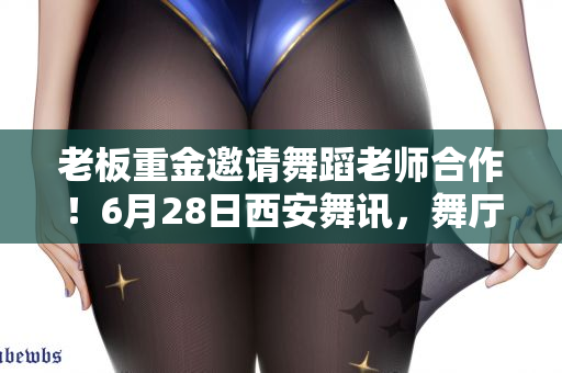 老板重金邀请舞蹈老师合作！6月28日西安舞讯，舞厅夜店分享
