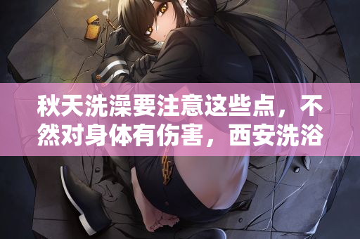 秋天洗澡要注意这些点，不然对身体有伤害，西安洗浴中心知识分享