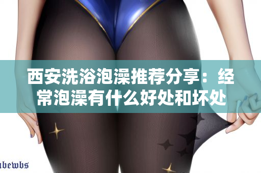 西安洗浴泡澡推荐分享：经常泡澡有什么好处和坏处