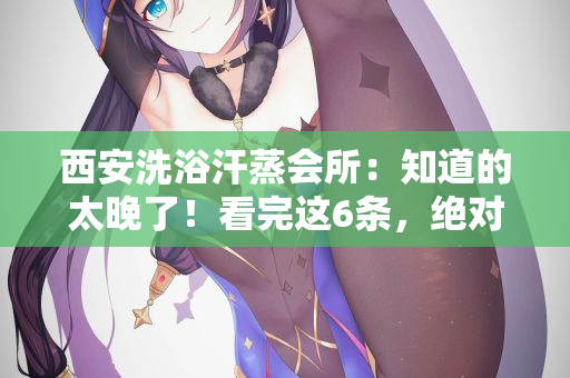 西安洗浴汗蒸会所：知道的太晚了！看完这6条，绝对受益匪浅