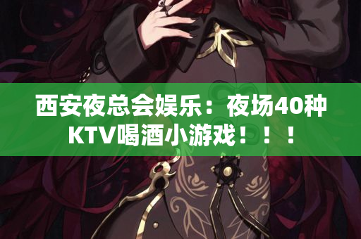 西安夜总会娱乐：夜场40种KTV喝酒小游戏！！！