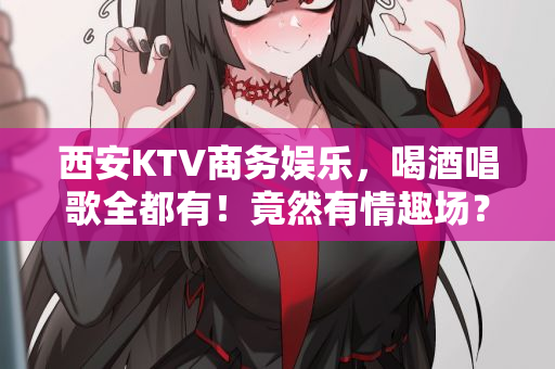 西安KTV商务娱乐，喝酒唱歌全都有！竟然有情趣场？