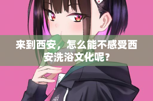 来到西安,怎么能不感受西安洗浴文化呢?