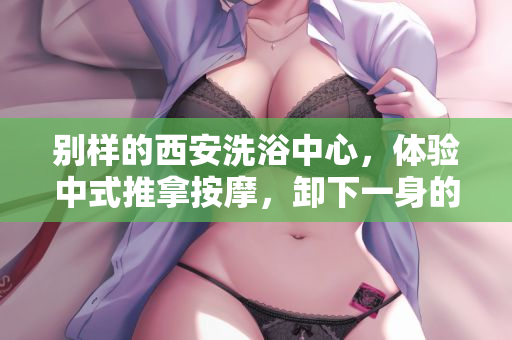 别样的西安洗浴中心，体验中式推拿按摩，卸下一身的疲惫