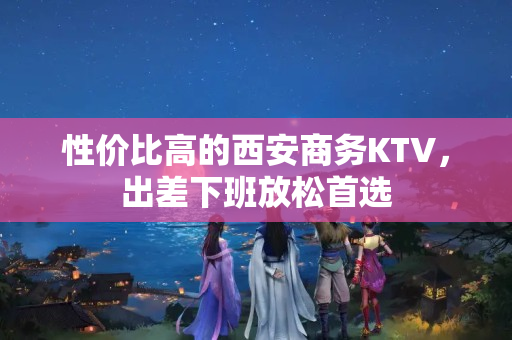 性价比高的西安商务KTV，出差下班放松首选