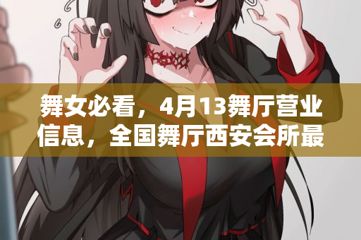 舞女必看，4月13舞厅营业信息，全国舞厅西安会所最新动态