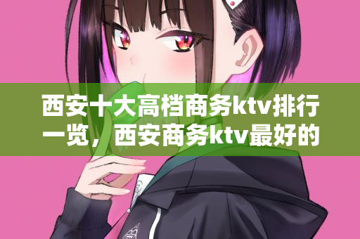 西安十大高档商务ktv排行一览，西安商务ktv最好的口碑店